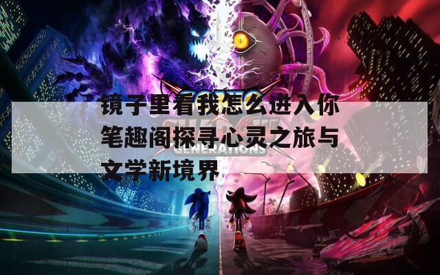 镜子里看我怎么进入你笔趣阁探寻心灵之旅与文学新境界