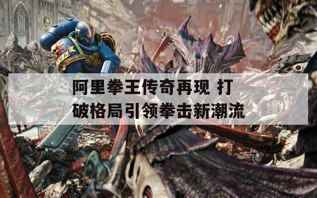 阿里拳王传奇再现 打破格局引领拳击新潮流