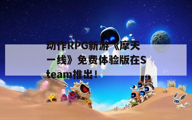 动作RPG新游《摩天一线》免费体验版在Steam推出！