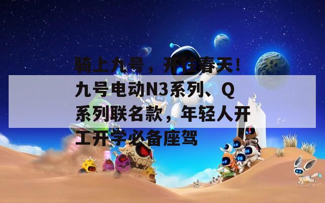 骑上九号，开往春天！九号电动N3系列、Q系列联名款，年轻人开工开学必备座驾