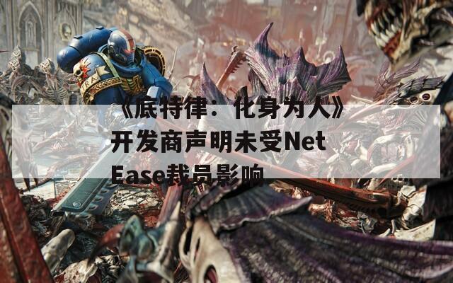 《底特律：化身为人》开发商声明未受NetEase裁员影响
