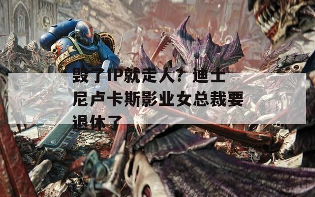 毁了IP就走人？迪士尼卢卡斯影业女总裁要退休了