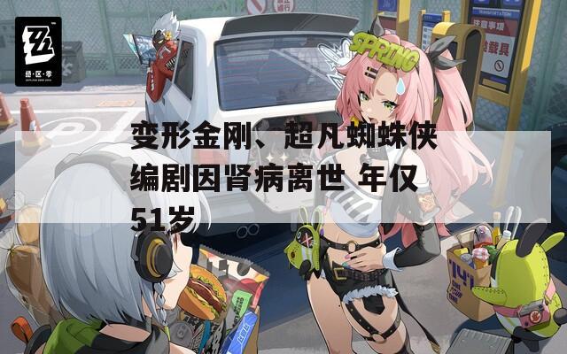 变形金刚、超凡蜘蛛侠编剧因肾病离世 年仅51岁