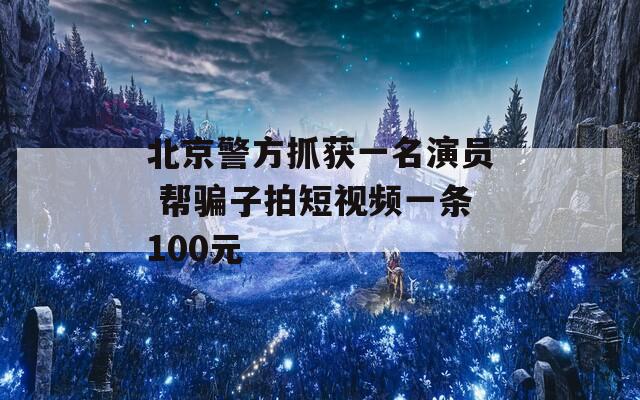 北京警方抓获一名演员 帮骗子拍短视频一条100元