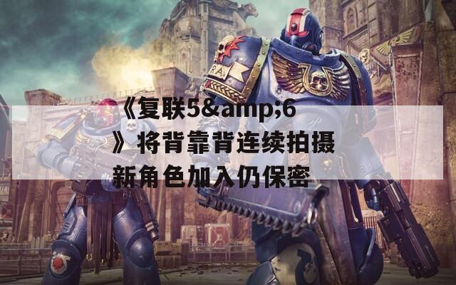 《复联5&amp;6》将背靠背连续拍摄 新角色加入仍保密