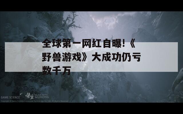 全球第一网红自曝!《野兽游戏》大成功仍亏数千万