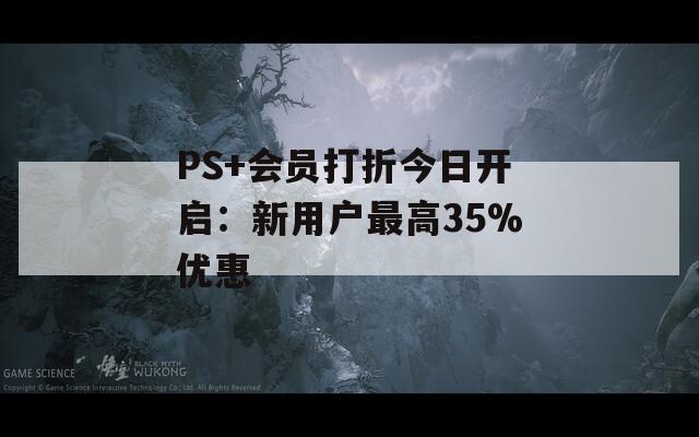 PS+会员打折今日开启：新用户最高35%优惠