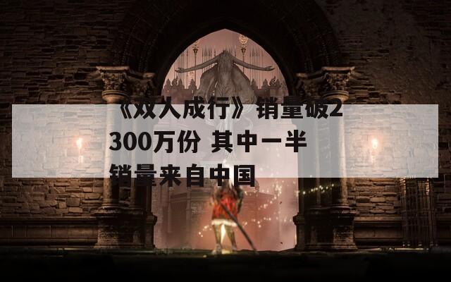 《双人成行》销量破2300万份 其中一半销量来自中国
