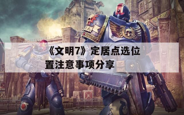 《文明7》定居点选位置注意事项分享