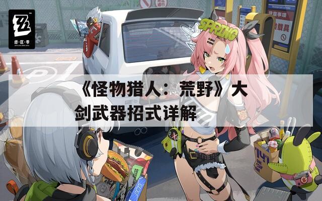 《怪物猎人：荒野》大剑武器招式详解