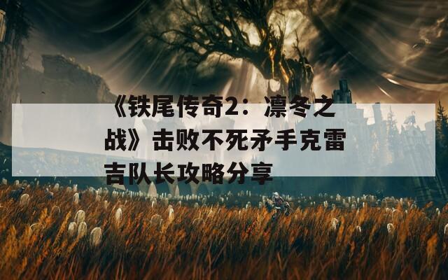 《铁尾传奇2：凛冬之战》击败不死矛手克雷吉队长攻略分享