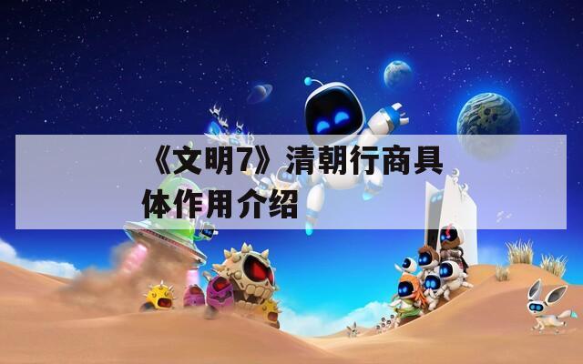 《文明7》清朝行商具体作用介绍