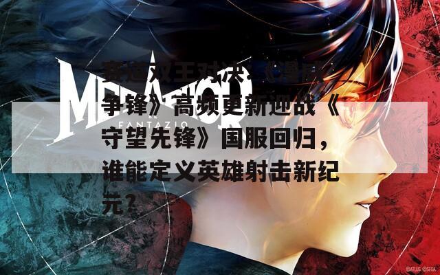 赛道双王对决:《漫威争锋》高频更新迎战《守望先锋》国服回归，谁能定义英雄射击新纪元?
