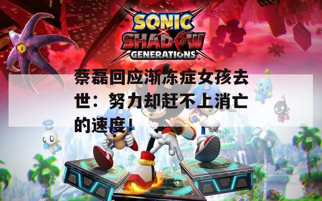 蔡磊回应渐冻症女孩去世：努力却赶不上消亡的速度！