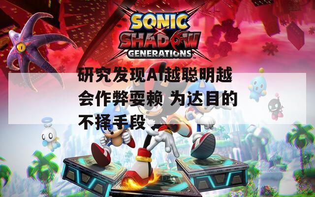 研究发现AI越聪明越会作弊耍赖 为达目的不择手段