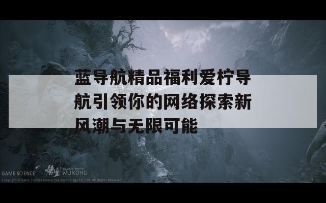 蓝导航精品福利爱柠导航引领你的网络探索新风潮与无限可能