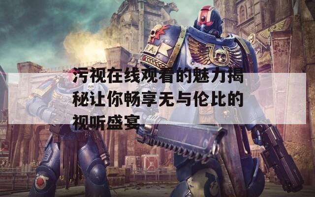 污视在线观看的魅力揭秘让你畅享无与伦比的视听盛宴