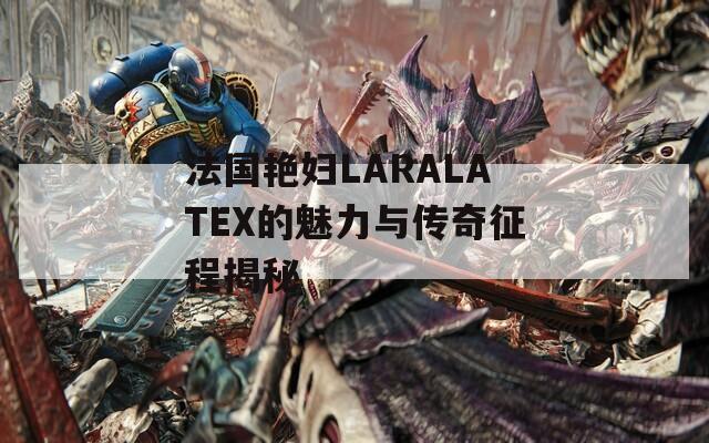 法国艳妇LARALATEX的魅力与传奇征程揭秘
