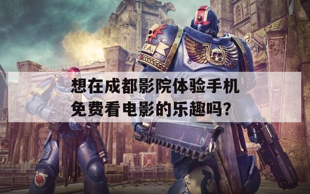 想在成都影院体验手机免费看电影的乐趣吗？