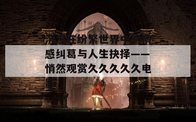 沉浸在纷繁世界中的情感纠葛与人生抉择——悄然观赏久久久久久电影