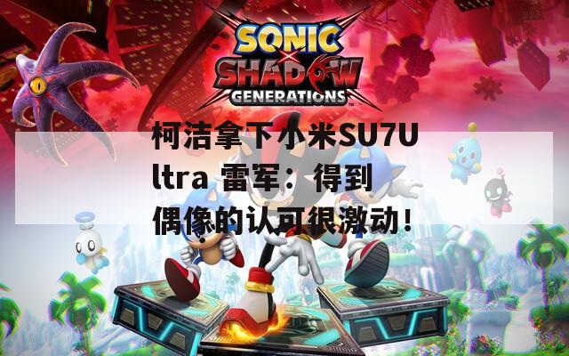 柯洁拿下小米SU7Ultra 雷军：得到偶像的认可很激动！
