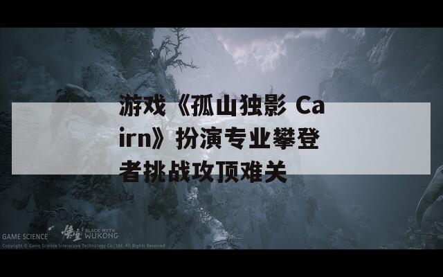 游戏《孤山独影 Cairn》扮演专业攀登者挑战攻顶难关
