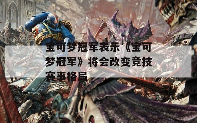 宝可梦冠军表示《宝可梦冠军》将会改变竞技赛事格局