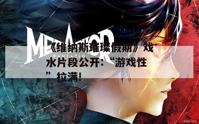 《维纳斯璀璨假期》戏水片段公开:“游戏性”拉满!