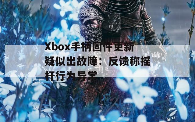 Xbox手柄固件更新疑似出故障：反馈称摇杆行为异常