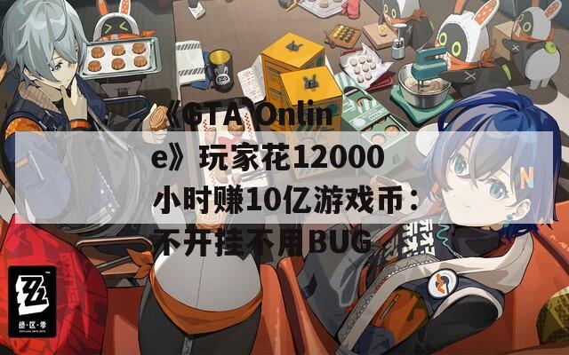 《GTA Online》玩家花12000小时赚10亿游戏币：不开挂不用BUG