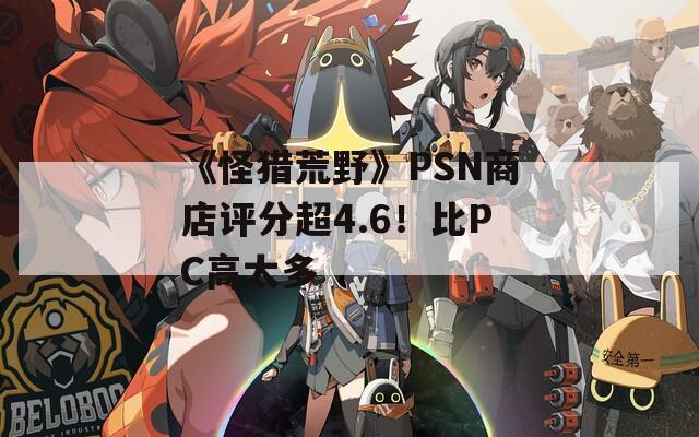 《怪猎荒野》PSN商店评分超4.6！比PC高太多