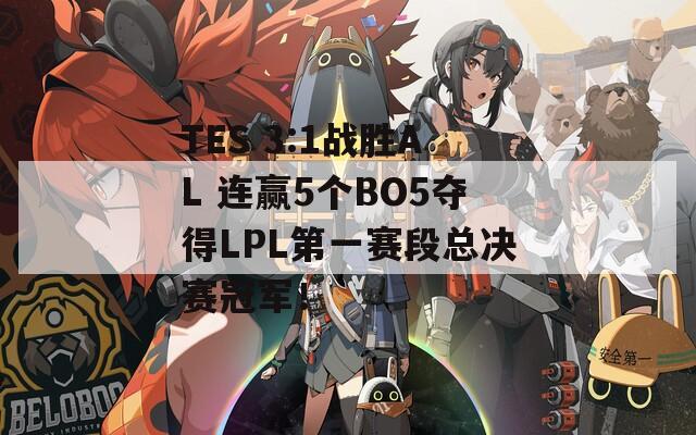 TES 3:1战胜AL 连赢5个BO5夺得LPL第一赛段总决赛冠军！