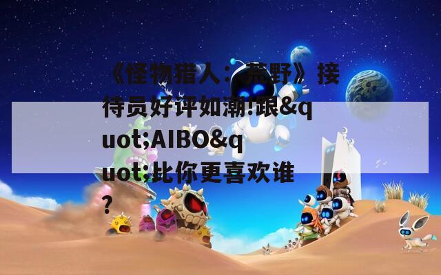 《怪物猎人：荒野》接待员好评如潮!跟&quot;AIBO&quot;比你更喜欢谁?