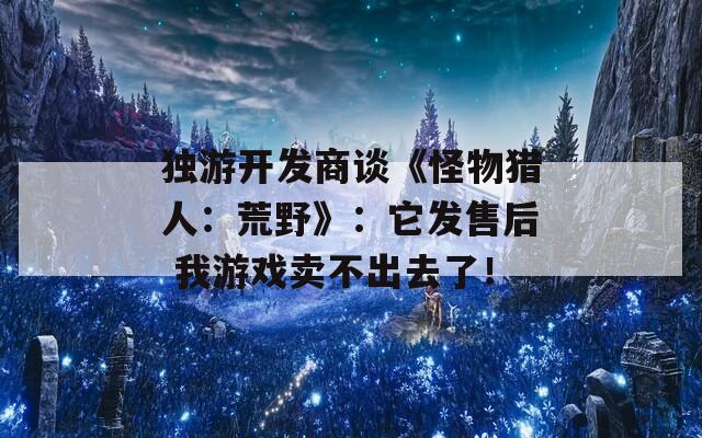 独游开发商谈《怪物猎人：荒野》：它发售后 我游戏卖不出去了！