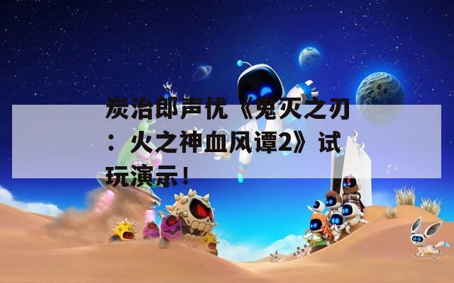 炭治郎声优《鬼灭之刃：火之神血风谭2》试玩演示！