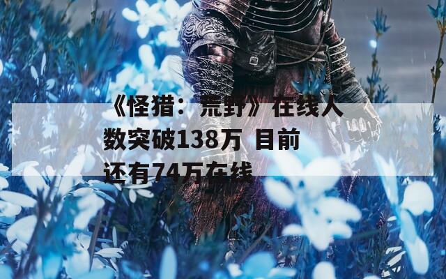 《怪猎：荒野》在线人数突破138万 目前还有74万在线