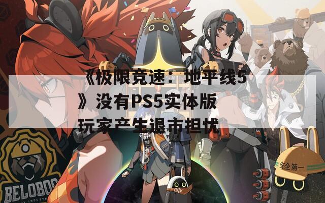 《极限竞速：地平线5》没有PS5实体版 玩家产生退市担忧