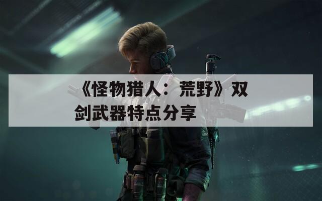 《怪物猎人：荒野》双剑武器特点分享