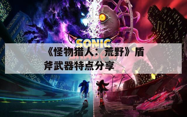 《怪物猎人：荒野》盾斧武器特点分享