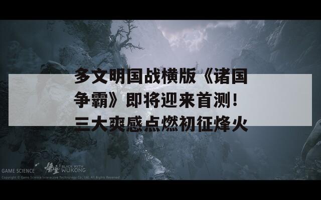 多文明国战横版《诸国争霸》即将迎来首测！三大爽感点燃初征烽火