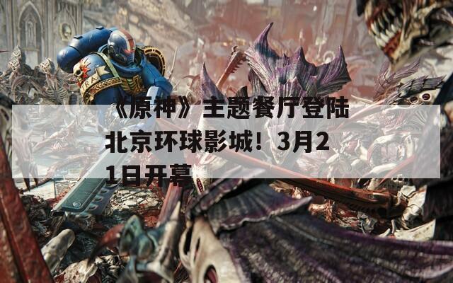 《原神》主题餐厅登陆北京环球影城！3月21日开幕