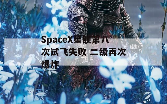 SpaceX星舰第八次试飞失败 二级再次爆炸