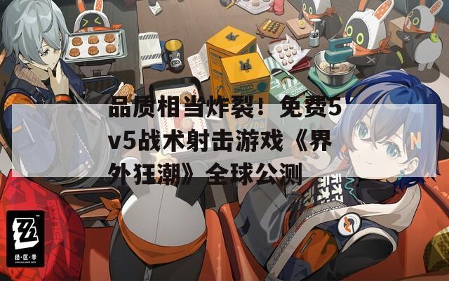品质相当炸裂！免费5v5战术射击游戏《界外狂潮》全球公测