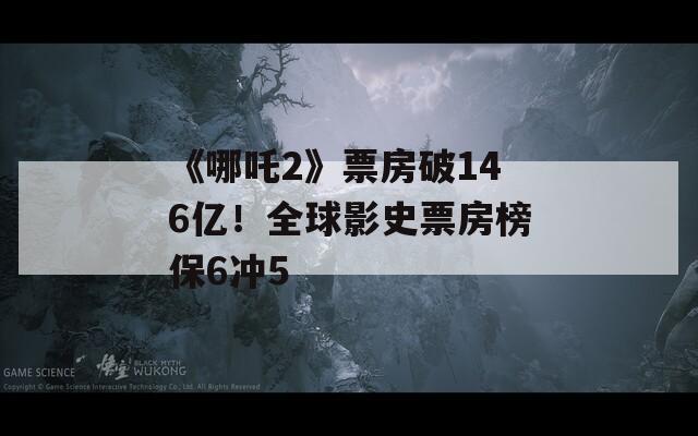 《哪吒2》票房破146亿！全球影史票房榜保6冲5