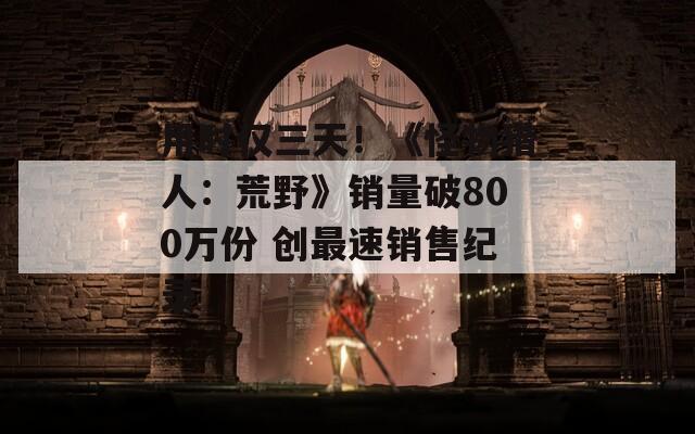 用时仅三天！《怪物猎人：荒野》销量破800万份 创最速销售纪录