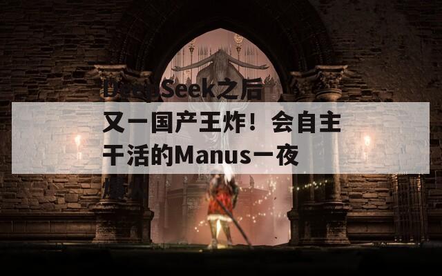 DeepSeek之后又一国产王炸！会自主干活的Manus一夜爆火