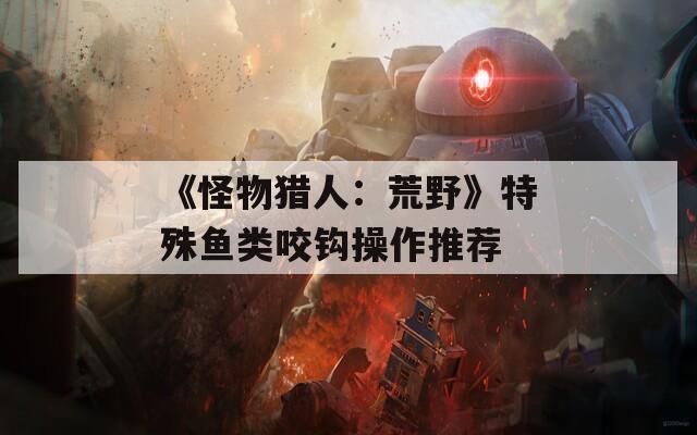 《怪物猎人：荒野》特殊鱼类咬钩操作推荐