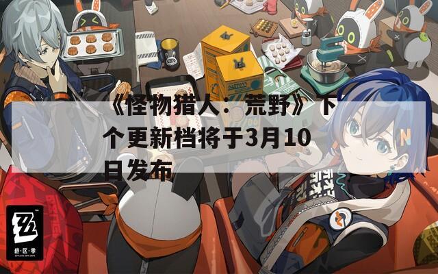 《怪物猎人：荒野》下个更新档将于3月10日发布