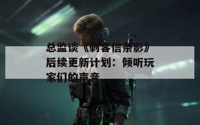 总监谈《刺客信条影》后续更新计划：倾听玩家们的声音