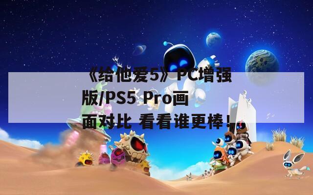 《给他爱5》PC增强版/PS5 Pro画面对比 看看谁更棒！